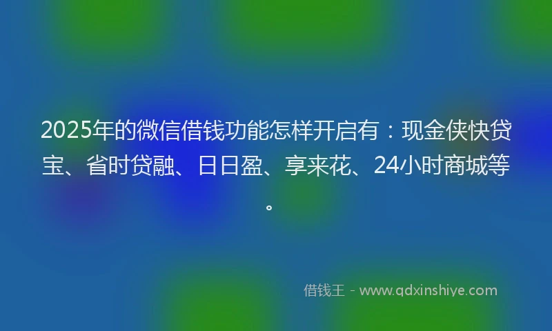 2025年的微信借钱功能怎样开启有：现金侠快贷宝、省时贷融、日日盈、享来花、24小时商城等。