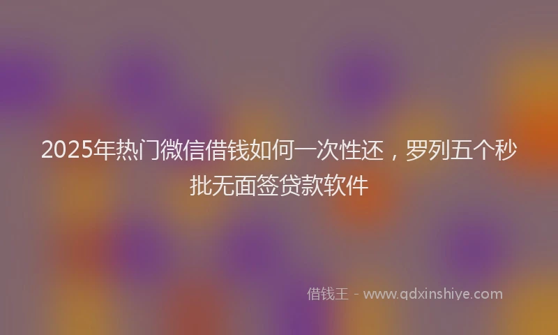 2025年热门微信借钱如何一次性还，罗列五个秒批无面签贷款软件
