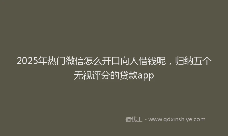 2025年热门微信怎么开口向人借钱呢，归纳五个无视评分的贷款app