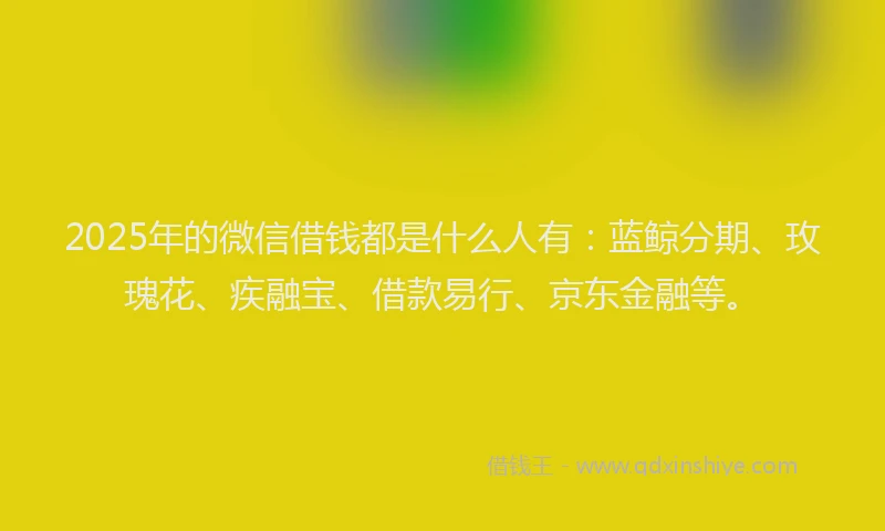 2025年的微信借钱都是什么人有：蓝鲸分期、玫瑰花、疾融宝、借款易行、京东金融等。