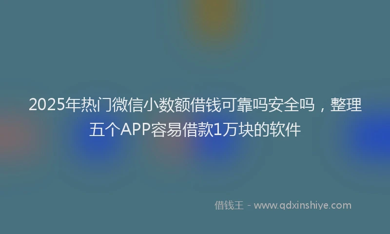 2025年热门微信小数额借钱可靠吗安全吗，整理五个APP容易借款1万块的软件