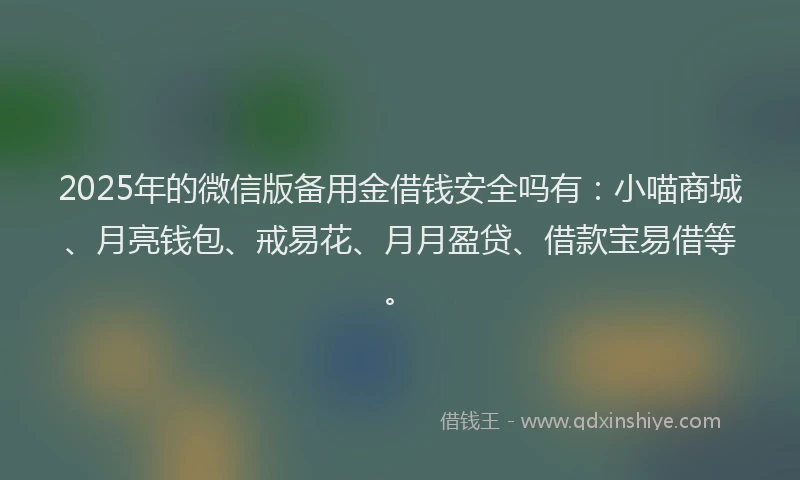 2025年的微信版备用金借钱安全吗有：小喵商城、月亮钱包、戒易花、月月盈贷、借款宝易借等。