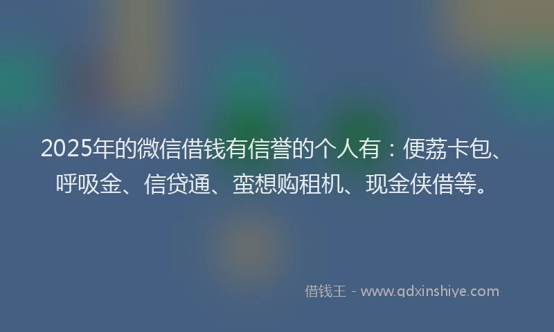 2025年的微信借钱有信誉的个人有：便荔卡包、呼吸金、信贷通、蛮想购租机、现金侠借等。