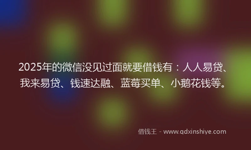 2025年的微信没见过面就要借钱有：人人易贷、我来易贷、钱速达融、蓝莓买单、小鹅花钱等。
