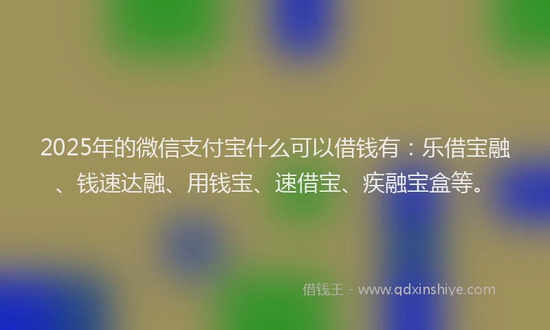 2025年的微信支付宝什么可以借钱有：乐借宝融、钱速达融、用钱宝、速借宝、疾融宝盒等。