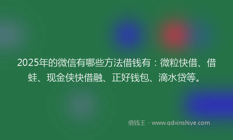2025年的微信有哪些方法借钱有：微粒快借、借蛙、现金侠快借融、正好钱包、滴水贷等。