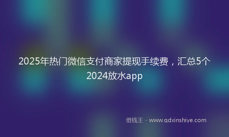 2025年热门微信支付商家提现手续费，汇总5个2024放水app