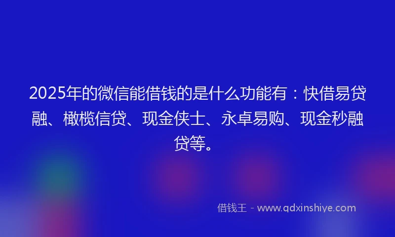 2025年的微信能借钱的是什么功能有：快借易贷融、橄榄信贷、现金侠士、永卓易购、现金秒融贷等。