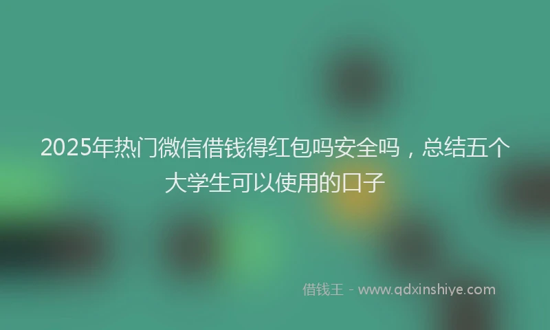 2025年热门微信借钱得红包吗安全吗，总结五个大学生可以使用的口子