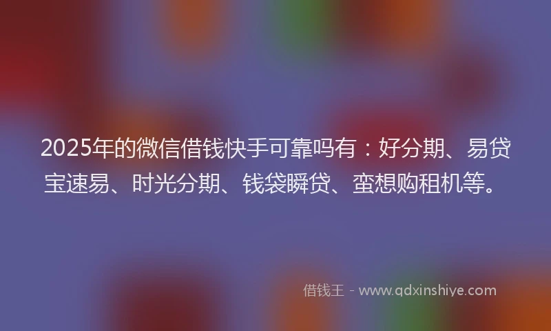 2025年的微信借钱快手可靠吗有：好分期、易贷宝速易、时光分期、钱袋瞬贷、蛮想购租机等。