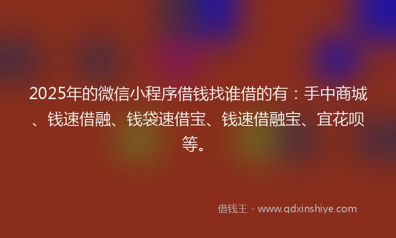 2025年的微信小程序借钱找谁借的有：手中商城、钱速借融、钱袋速借宝、钱速借融宝、宜花呗等。