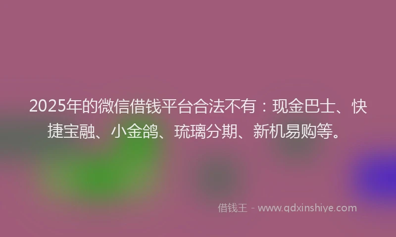 2025年的微信借钱平台合法不有：现金巴士、快捷宝融、小金鸽、琉璃分期、新机易购等。