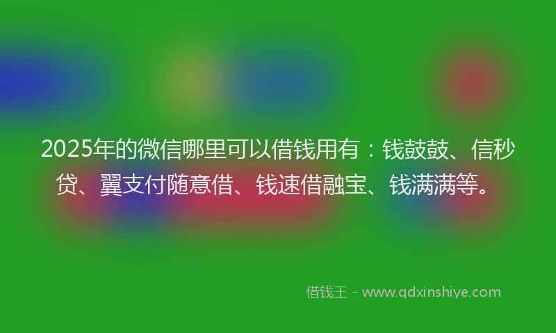 2025年的微信哪里可以借钱用有：钱鼓鼓、信秒贷、翼支付随意借、钱速借融宝、钱满满等。