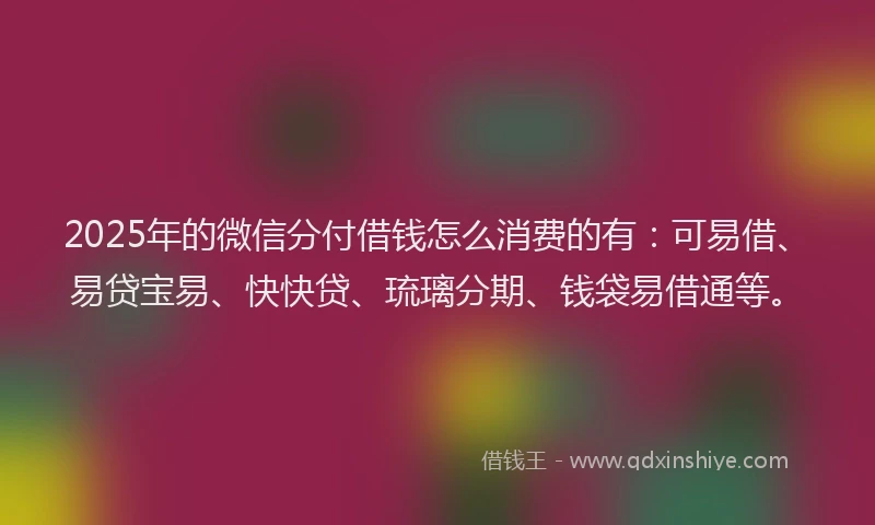 2025年的微信分付借钱怎么消费的有：可易借、易贷宝易、快快贷、琉璃分期、钱袋易借通等。