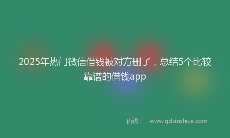 2025年热门微信借钱被对方删了，总结5个比较靠谱的借钱app