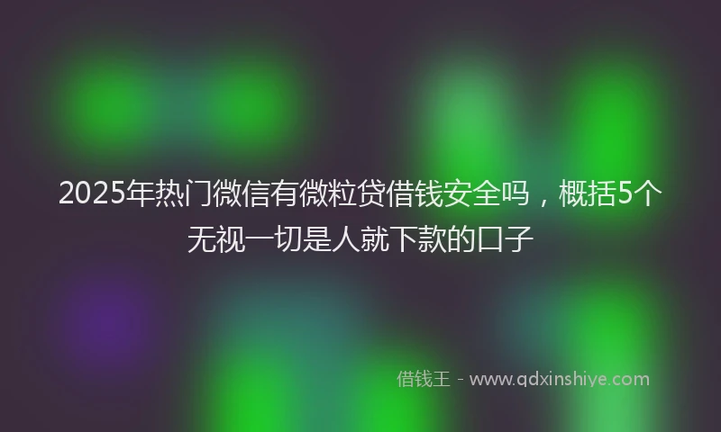 2025年热门微信有微粒贷借钱安全吗，概括5个无视一切是人就下款的口子