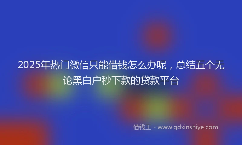 2025年热门微信只能借钱怎么办呢，总结五个无论黑白户秒下款的贷款平台