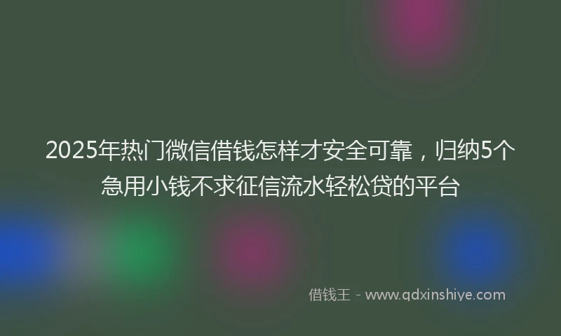 2025年热门微信借钱怎样才安全可靠，归纳5个急用小钱不求征信流水轻松贷的平台