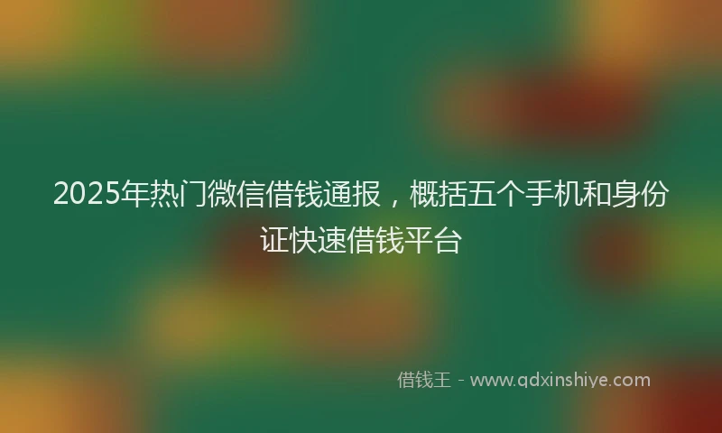 2025年热门微信借钱通报，概括五个手机和身份证快速借钱平台