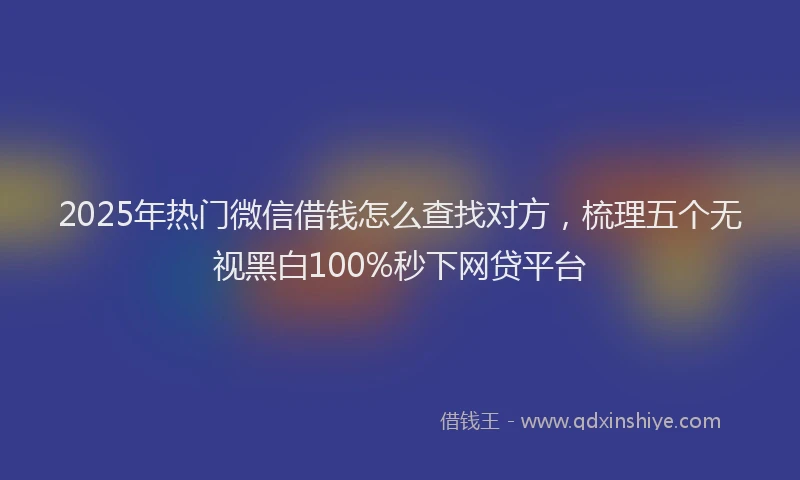 2025年热门微信借钱怎么查找对方，梳理五个无视黑白100%秒下网贷平台