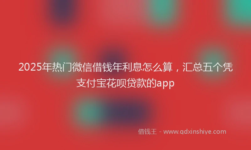2025年热门微信借钱年利息怎么算，汇总五个凭支付宝花呗贷款的app