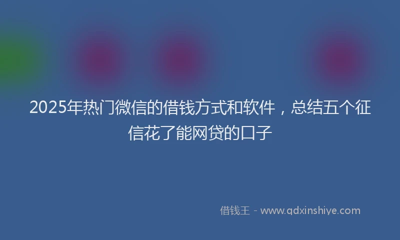 2025年热门微信的借钱方式和软件，总结五个征信花了能网贷的口子