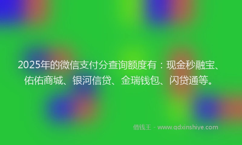 2025年的微信支付分查询额度有：现金秒融宝、佑佑商城、银河信贷、金瑞钱包、闪贷通等。