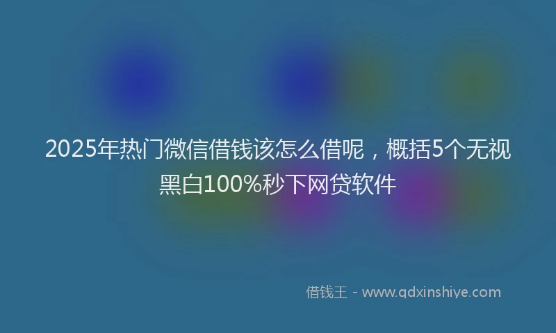 2025年热门微信借钱该怎么借呢，概括5个无视黑白100%秒下网贷软件