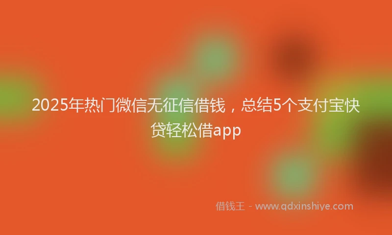 2025年热门微信无征信借钱，总结5个支付宝快贷轻松借app