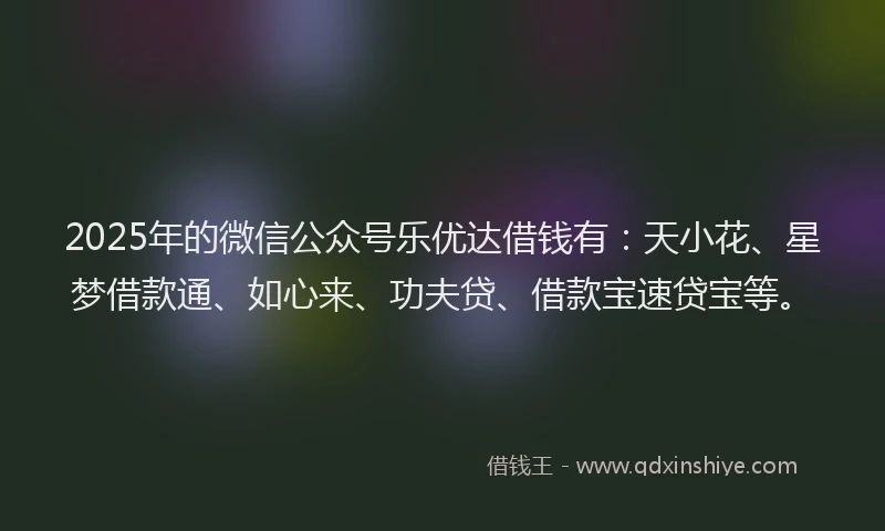 2025年的微信公众号乐优达借钱有：天小花、星梦借款通、如心来、功夫贷、借款宝速贷宝等。