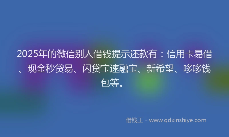 2025年的微信别人借钱提示还款有：信用卡易借、现金秒贷易、闪贷宝速融宝、新希望、哆哆钱包等。