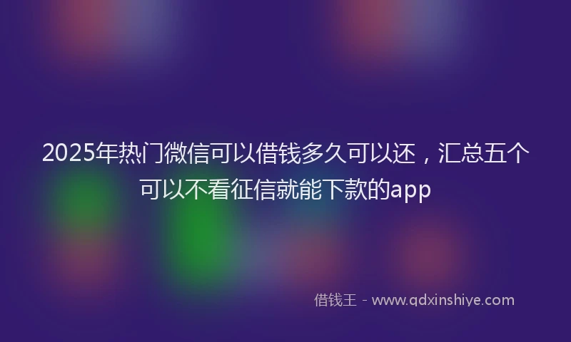 2025年热门微信可以借钱多久可以还，汇总五个可以不看征信就能下款的app