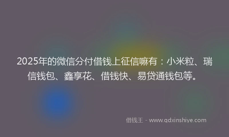 2025年的微信分付借钱上征信嘛有：小米粒、瑞信钱包、鑫享花、借钱快、易贷通钱包等。
