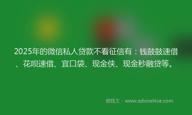 2025年的微信私人贷款不看征信有：钱鼓鼓速借、花呗速借、宜口袋、现金侠、现金秒融贷等。