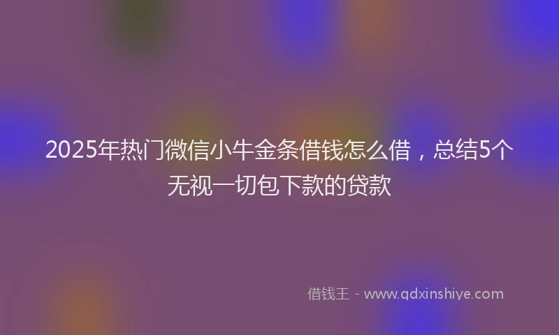 2025年热门微信小牛金条借钱怎么借，总结5个无视一切包下款的贷款