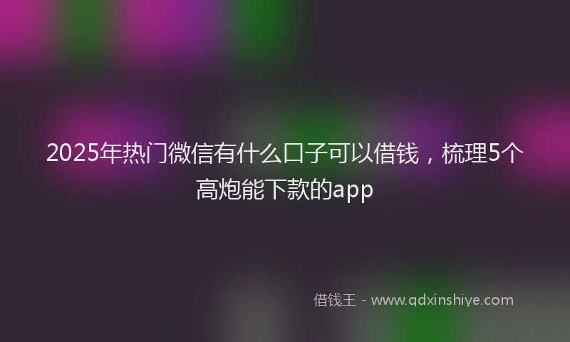 2025年热门微信有什么口子可以借钱，梳理5个高炮能下款的app