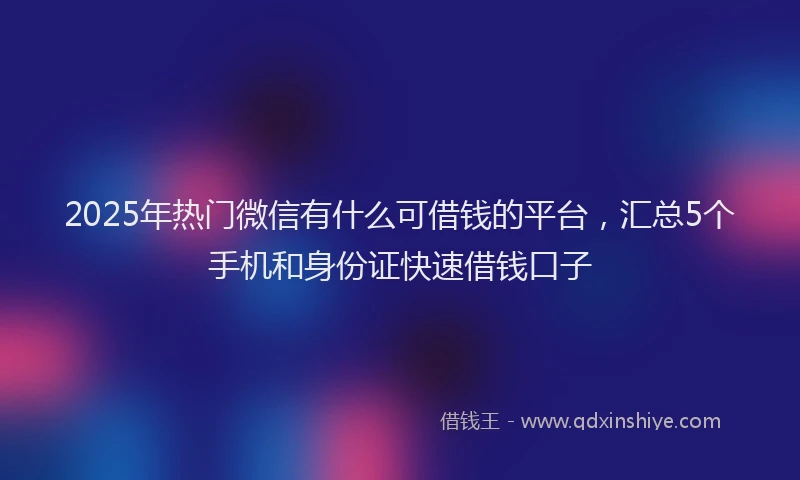 2025年热门微信有什么可借钱的平台，汇总5个手机和身份证快速借钱口子