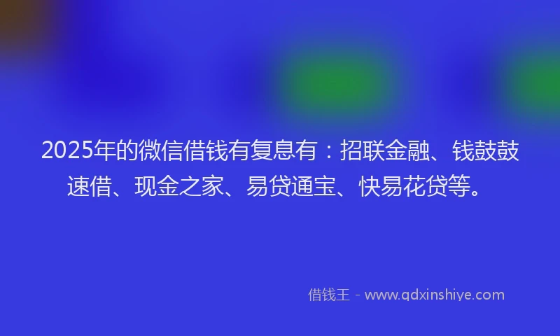 2025年的微信借钱有复息有：招联金融、钱鼓鼓速借、现金之家、易贷通宝、快易花贷等。