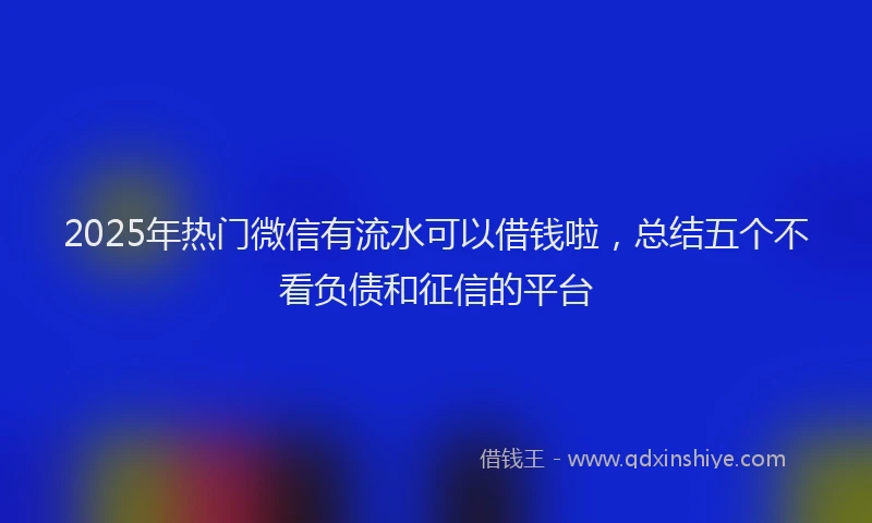 2025年热门微信有流水可以借钱啦，总结五个不看负债和征信的平台