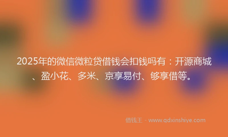 2025年的微信微粒贷借钱会扣钱吗有：开源商城、盈小花、多米、京享易付、够享借等。