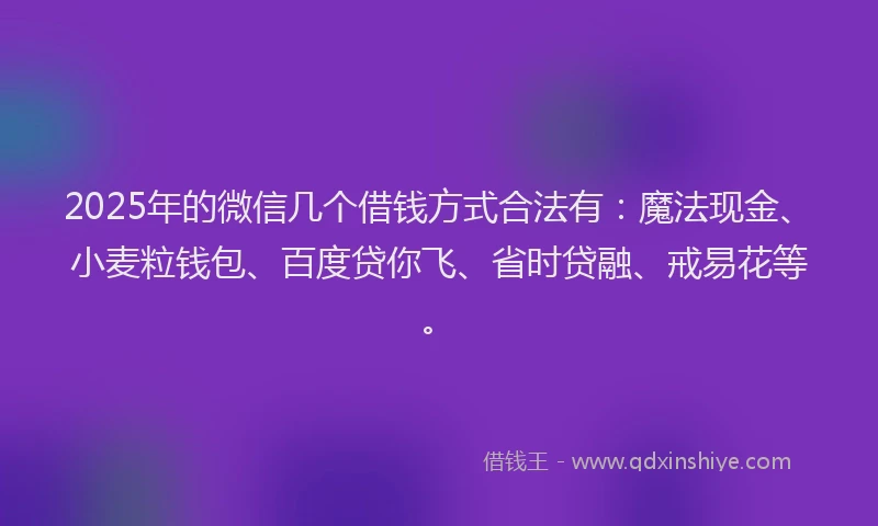 2025年的微信几个借钱方式合法有：魔法现金、小麦粒钱包、百度贷你飞、省时贷融、戒易花等。