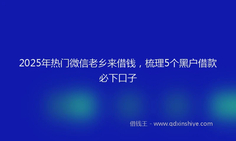 2025年热门微信老乡来借钱，梳理5个黑户借款必下口子