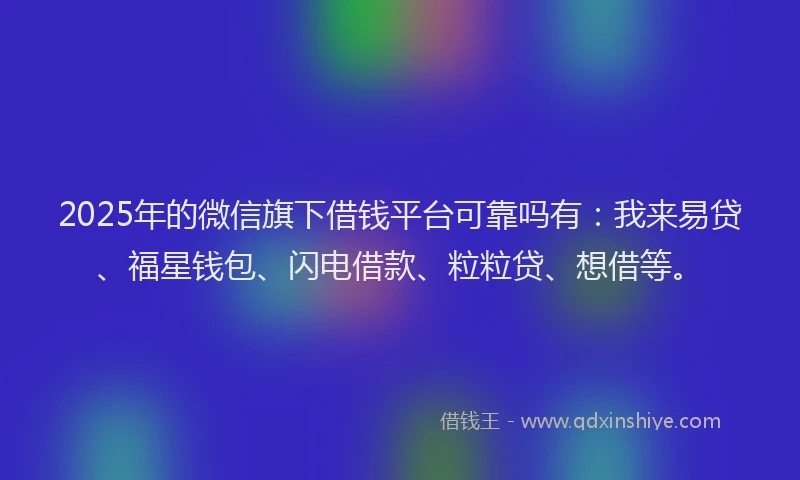 2025年的微信旗下借钱平台可靠吗有：我来易贷、福星钱包、闪电借款、粒粒贷、想借等。