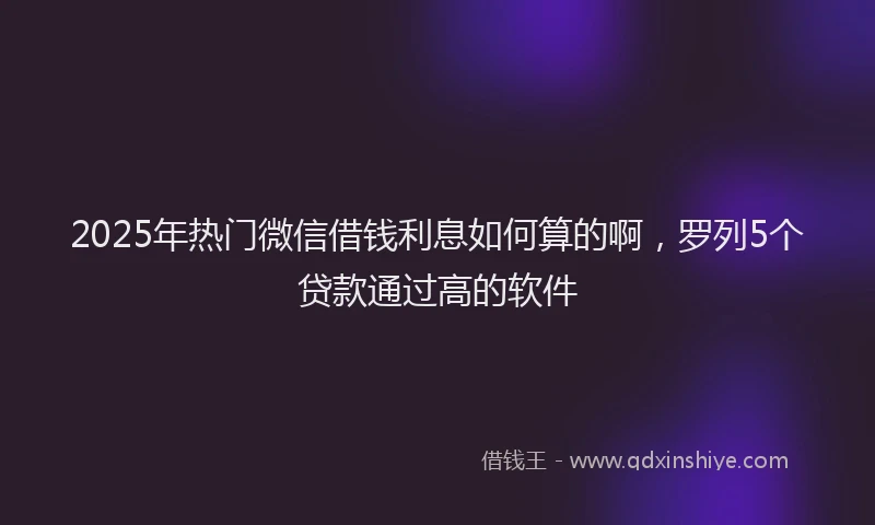 2025年热门微信借钱利息如何算的啊，罗列5个贷款通过高的软件