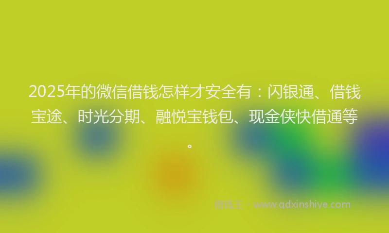 2025年的微信借钱怎样才安全有：闪银通、借钱宝途、时光分期、融悦宝钱包、现金侠快借通等。