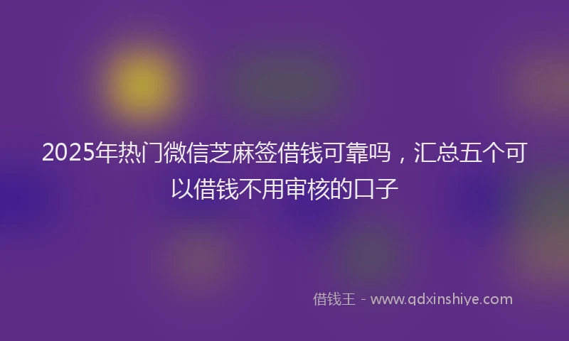 2025年热门微信芝麻签借钱可靠吗，汇总五个可以借钱不用审核的口子