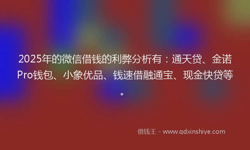 2025年的微信借钱的利弊分析有：通天贷、金诺Pro钱包、小象优品、钱速借融通宝、现金快贷等。