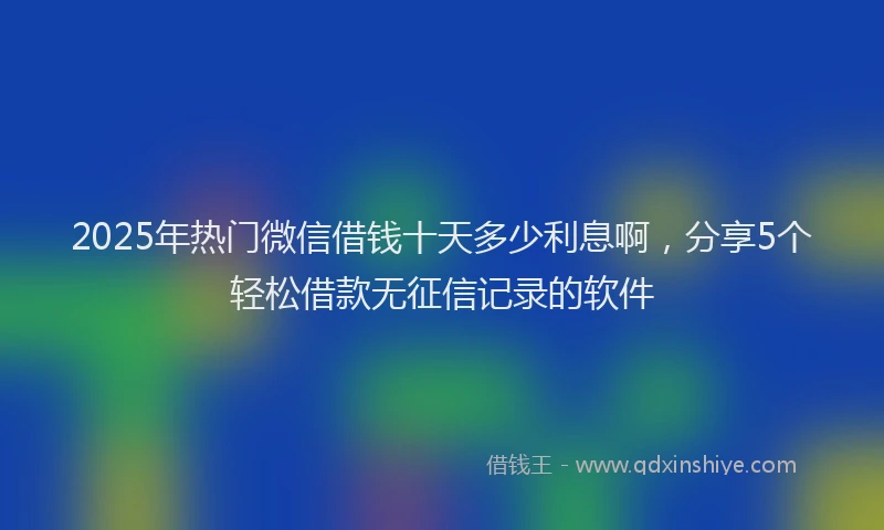 2025年热门微信借钱十天多少利息啊，分享5个轻松借款无征信记录的软件