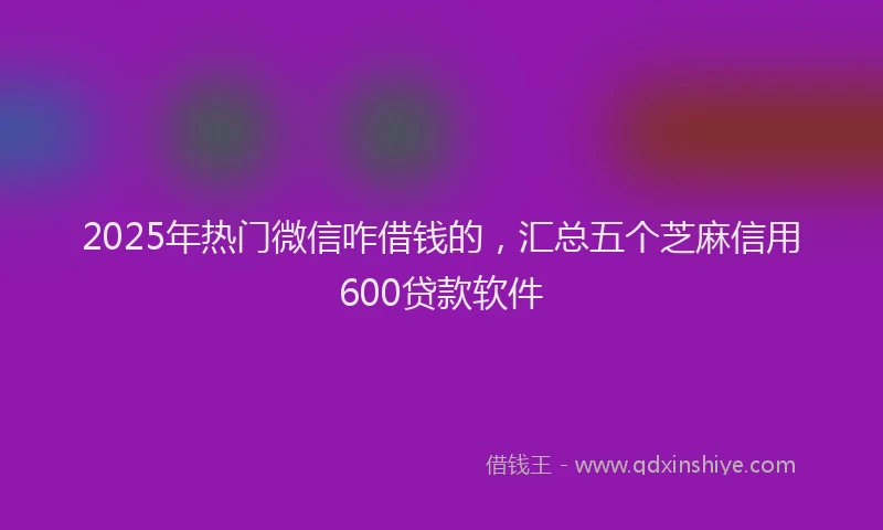 2025年热门微信咋借钱的，汇总五个芝麻信用600贷款软件
