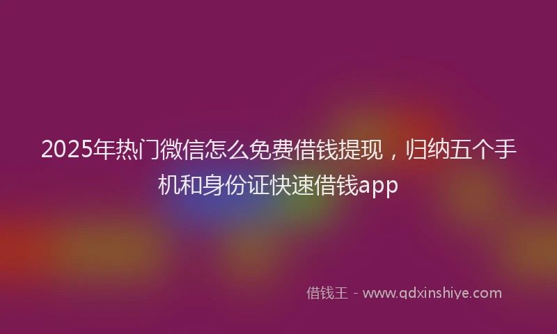2025年热门微信怎么免费借钱提现，归纳五个手机和身份证快速借钱app